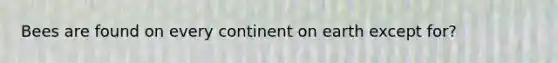 Bees are found on every continent on earth except for?