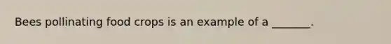 Bees pollinating food crops is an example of a _______.