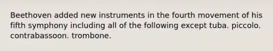 Beethoven added new instruments in the fourth movement of his fifth symphony including all of the following except tuba. piccolo. contrabassoon. trombone.