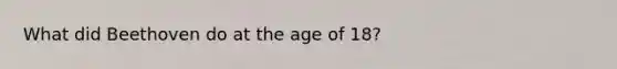 What did Beethoven do at the age of 18?