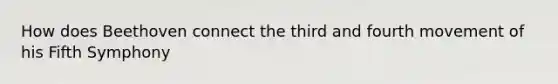 How does Beethoven connect the third and fourth movement of his Fifth Symphony