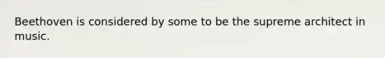 Beethoven is considered by some to be the supreme architect in music.