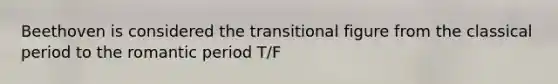Beethoven is considered the transitional figure from the classical period to the romantic period T/F