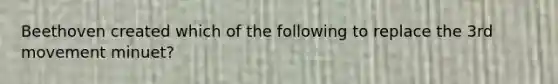 Beethoven created which of the following to replace the 3rd movement minuet?