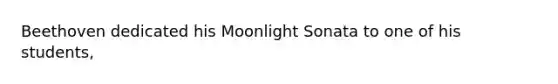 Beethoven dedicated his Moonlight Sonata to one of his students,