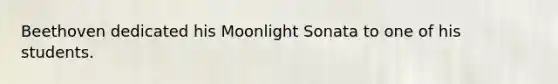 Beethoven dedicated his Moonlight Sonata to one of his students.