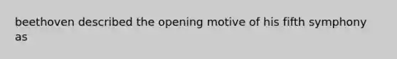 beethoven described the opening motive of his fifth symphony as