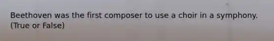 Beethoven was the first composer to use a choir in a symphony. (True or False)