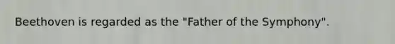 Beethoven is regarded as the "Father of the Symphony".