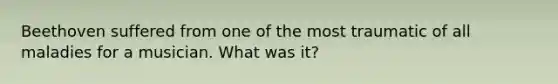 Beethoven suffered from one of the most traumatic of all maladies for a musician. What was it?