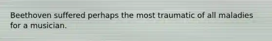 Beethoven suffered perhaps the most traumatic of all maladies for a musician.
