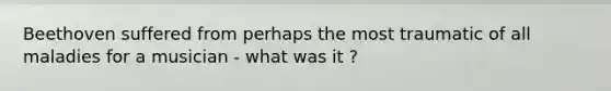 Beethoven suffered from perhaps the most traumatic of all maladies for a musician - what was it ?