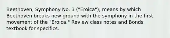 Beethoven, Symphony No. 3 ("Eroica"); means by which Beethoven breaks new ground with the symphony in the first movement of the "Eroica." Review class notes and Bonds textbook for specifics.