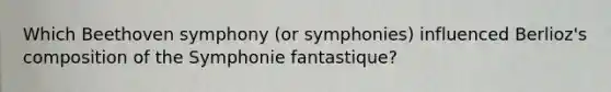 Which Beethoven symphony (or symphonies) influenced Berlioz's composition of the Symphonie fantastique?