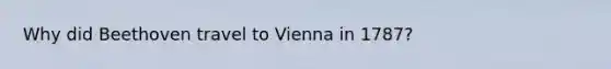 Why did Beethoven travel to Vienna in 1787?