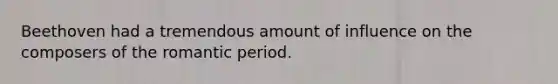 Beethoven had a tremendous amount of influence on the composers of the romantic period.