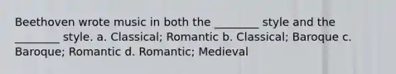 Beethoven wrote music in both the ________ style and the ________ style. a. Classical; Romantic b. Classical; Baroque c. Baroque; Romantic d. Romantic; Medieval