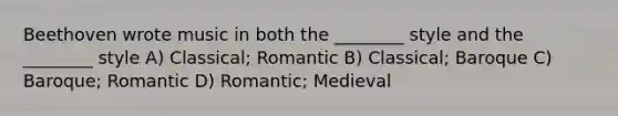 Beethoven wrote music in both the ________ style and the ________ style A) Classical; Romantic B) Classical; Baroque C) Baroque; Romantic D) Romantic; Medieval