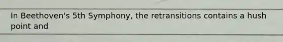 In Beethoven's 5th Symphony, the retransitions contains a hush point and