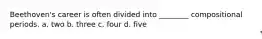 Beethoven's career is often divided into ________ compositional periods. a. two b. three c. four d. five