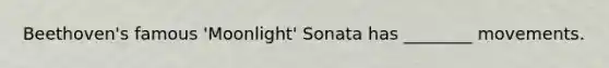 Beethoven's famous 'Moonlight' Sonata has ________ movements.