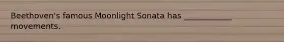 Beethoven's famous Moonlight Sonata has ____________ movements.