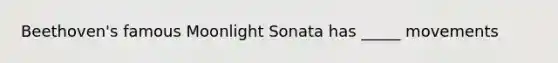 Beethoven's famous Moonlight Sonata has _____ movements