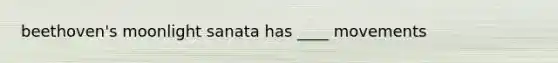 beethoven's moonlight sanata has ____ movements