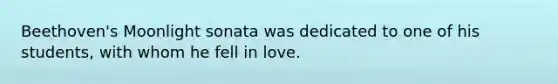 Beethoven's Moonlight sonata was dedicated to one of his students, with whom he fell in love.