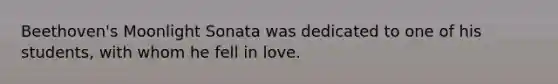 Beethoven's Moonlight Sonata was dedicated to one of his students, with whom he fell in love.