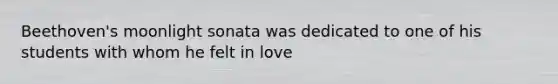 Beethoven's moonlight sonata was dedicated to one of his students with whom he felt in love