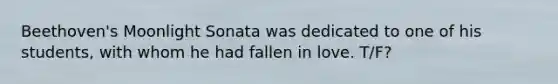 Beethoven's Moonlight Sonata was dedicated to one of his students, with whom he had fallen in love. T/F?