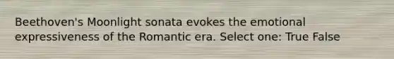 Beethoven's Moonlight sonata evokes the emotional expressiveness of the Romantic era. Select one: True False