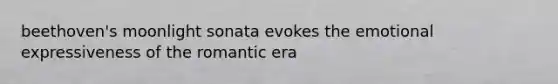 beethoven's moonlight sonata evokes the emotional expressiveness of the romantic era