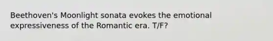 Beethoven's Moonlight sonata evokes the emotional expressiveness of the Romantic era. T/F?