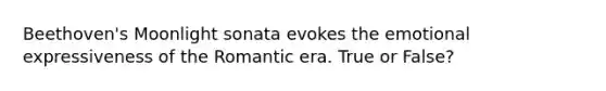 Beethoven's Moonlight sonata evokes the emotional expressiveness of the Romantic era. True or False?