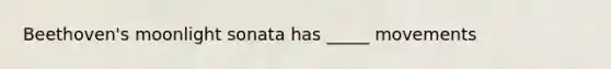 Beethoven's moonlight sonata has _____ movements