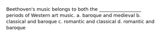 Beethoven's music belongs to both the __________________ periods of Western art music. a. baroque and medieval b. classical and baroque c. romantic and classical d. romantic and baroque