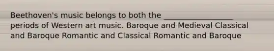 Beethoven's music belongs to both the __________________ periods of Western art music. Baroque and Medieval Classical and Baroque Romantic and Classical Romantic and Baroque