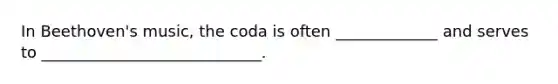 In Beethoven's music, the coda is often _____________ and serves to ____________________________.