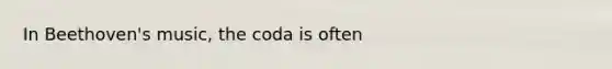 In Beethoven's music, the coda is often