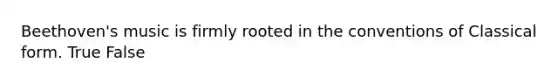 Beethoven's music is firmly rooted in the conventions of Classical form. True False