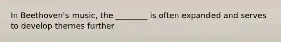 In Beethoven's music, the ________ is often expanded and serves to develop themes further