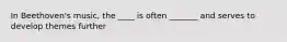In Beethoven's music, the ____ is often _______ and serves to develop themes further