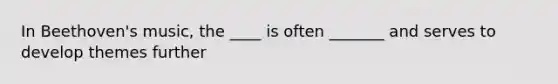 In Beethoven's music, the ____ is often _______ and serves to develop themes further