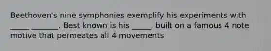 Beethoven's nine symphonies exemplify his experiments with _____ _______. Best known is his _____, built on a famous 4 note motive that permeates all 4 movements