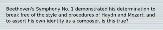 Beethoven's Symphony No. 1 demonstrated his determination to break free of the style and procedures of Haydn and Mozart, and to assert his own identity as a composer. Is this true?