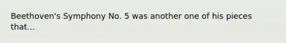 Beethoven's Symphony No. 5 was another one of his pieces that...