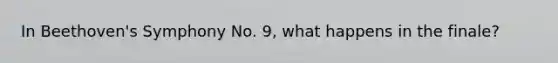 In Beethoven's Symphony No. 9, what happens in the finale?