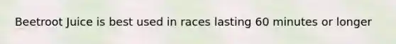 Beetroot Juice is best used in races lasting 60 minutes or longer